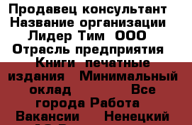 Продавец-консультант › Название организации ­ Лидер Тим, ООО › Отрасль предприятия ­ Книги, печатные издания › Минимальный оклад ­ 18 000 - Все города Работа » Вакансии   . Ненецкий АО,Волоковая д.